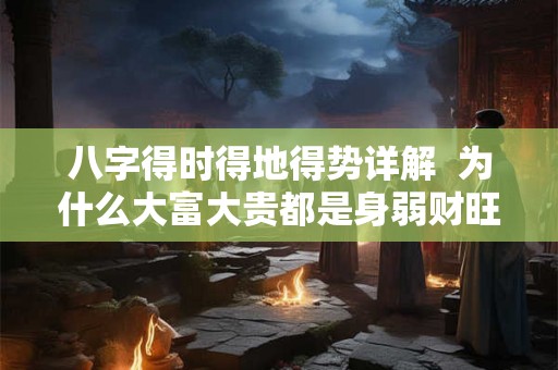 八字得时得地得势详解  为什么大富大贵都是身弱财旺