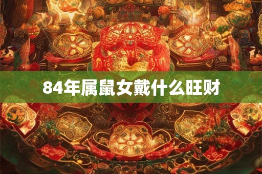 84年属鼠女戴什么旺财 84年属鼠女戴什么旺财