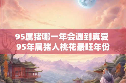 95属猪哪一年会遇到真爱 95年属猪人桃花最旺年份