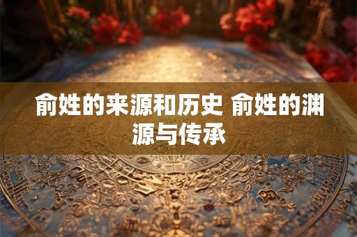 俞姓的来源和历史 俞姓的渊源与传承