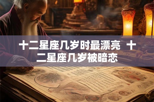 十二星座几岁时最漂亮 十二星座几岁被暗恋 十二星座几岁时最漂亮 十二星座几岁被暗恋
