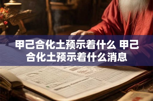 甲己合化土预示着什么 甲己合化土预示着什么消息