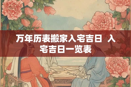 万年历表搬家入宅吉日 入宅吉日一览表 万年历表搬家入宅吉日 入宅吉日一览表