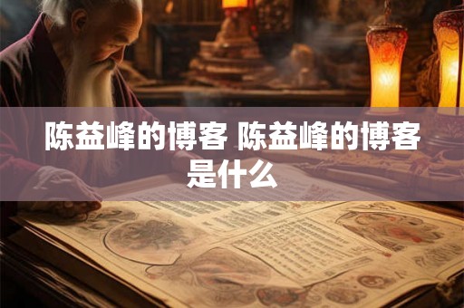 陈益峰的博客 陈益峰的博客是什么