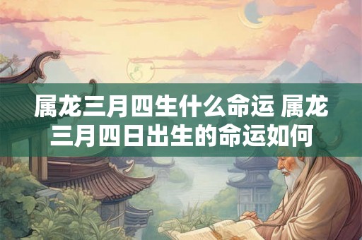 属龙三月四生什么命运 属龙三月四日出生的命运如何