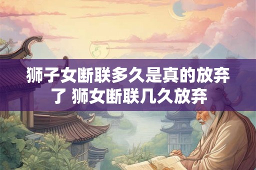 狮子女断联多久是真的放弃了 狮女断联几久放弃