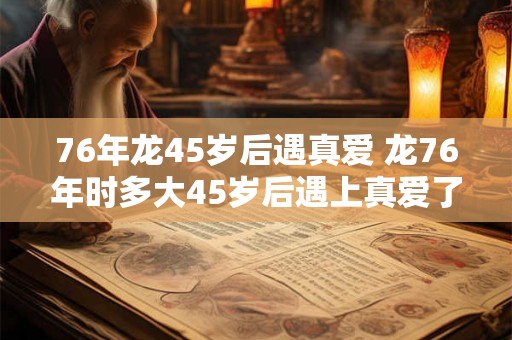 76年龙45岁后遇真爱 龙76年时多大45岁后遇上真爱了吗