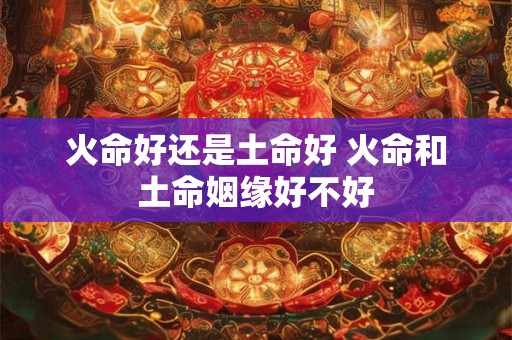 火命好还是土命好 火命和土命姻缘好不好
