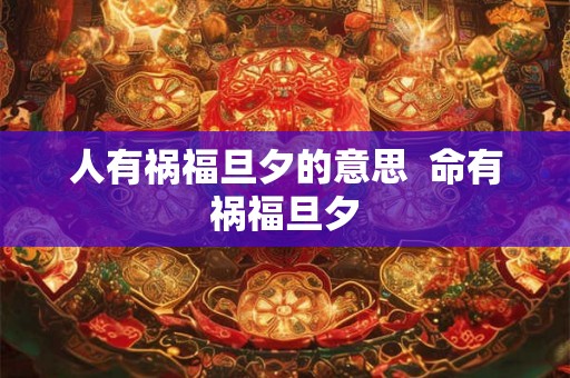 人有祸福旦夕的意思  命有祸福旦夕