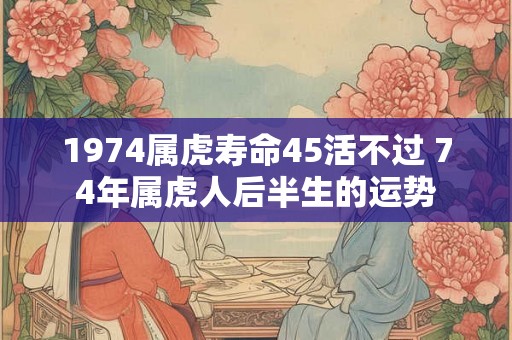 1974属虎寿命45活不过 74年属虎人后半生的运势