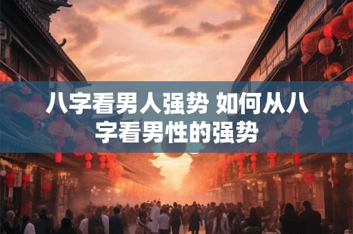 八字看男人强势 如何从八字看男性的强势