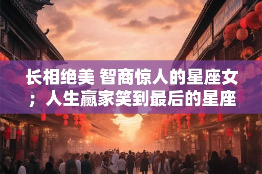 长相绝美 智商惊人的星座女；人生赢家笑到最后的星座