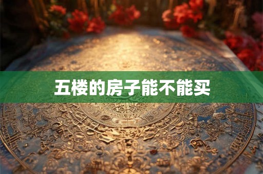 五楼的房子能不能买 五楼的房子能不能买