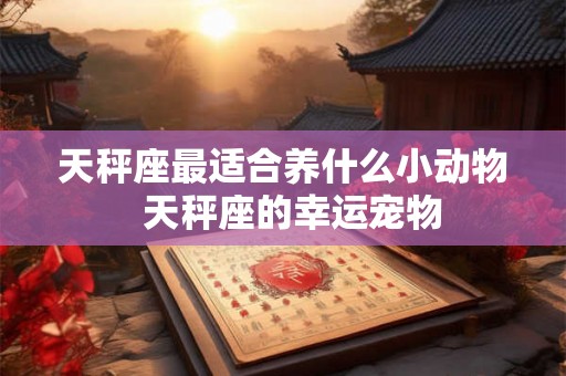 天秤座最适合养什么小动物  天秤座的幸运宠物