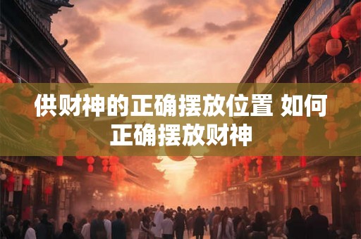 供财神的正确摆放位置 如何正确摆放财神 供财神的正确摆放位置 如何正确摆放财神
