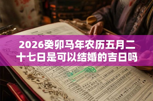 2026癸卯马年农历五月二十七日是可以结婚的吉日吗
