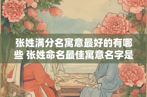 张姓满分名寓意最好的有哪些 张姓命名最佳寓意名字是什么