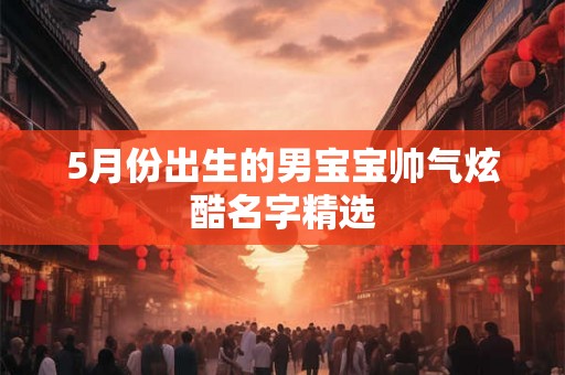 5月份出生的男宝宝帅气炫酷名字精选