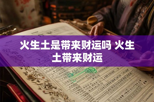 火生土是带来财运吗 火生土带来财运 火生土是带来财运吗 火生土带来财运