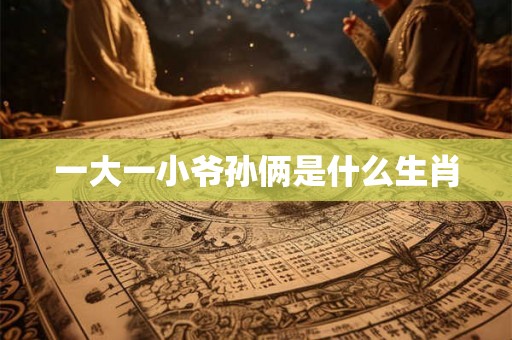 一大一小爷孙俩是什么生肖 一大一小爷孙俩是什么生肖