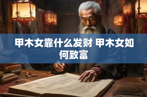 甲木女靠什么发财 甲木女如何致富