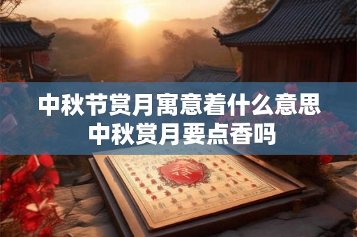 中秋节赏月寓意着什么意思 中秋赏月要点香吗
