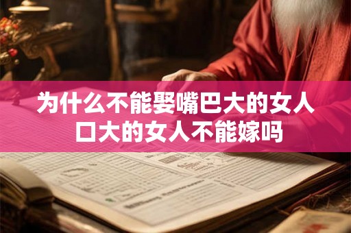 为什么不能娶嘴巴大的女人 口大的女人不能嫁吗 为什么不能娶嘴巴大的女人 口大的女人不能嫁吗