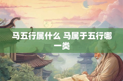 马五行属什么 马属于五行哪一类 马五行属什么 马属于五行哪一类