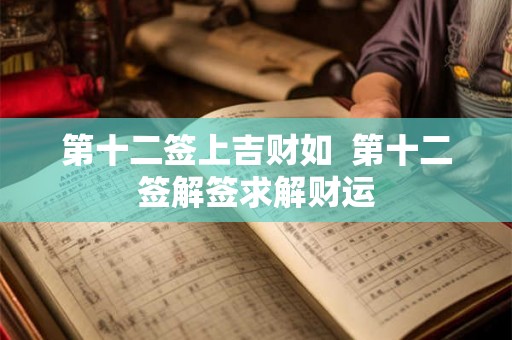 第十二签上吉财如 第十二签解签求解财运 第十二签上吉财如 第十二签解签求解财运