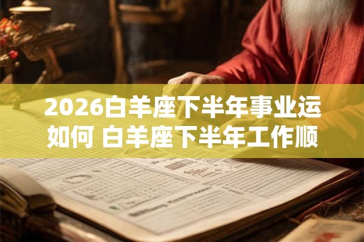 2026白羊座下半年事业运如何 白羊座下半年工作顺心吗 2026白羊座下半年事业运如何 白羊座下半年工作顺心吗
