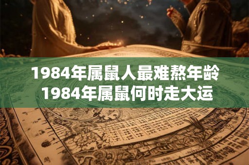 1984年属鼠人最难熬年龄 1984年属鼠何时走大运 1984年属鼠人最难熬年龄 1984年属鼠何时走大运