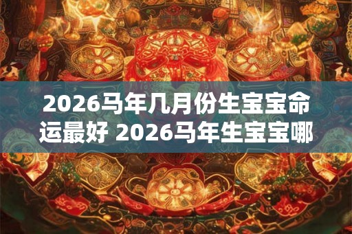 2026马年几月份生宝宝命运最好 2026马年生宝宝哪月最吉利 2026马年几月份生宝宝命运最好 2026马年生宝宝哪月最吉利