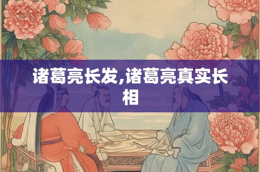 诸葛亮长发,诸葛亮真实长相
