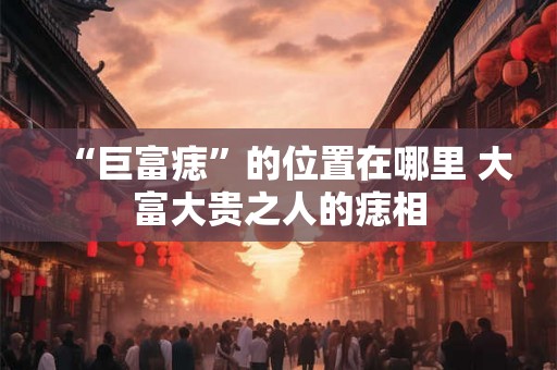 “巨富痣”的位置在哪里 大富大贵之人的痣相