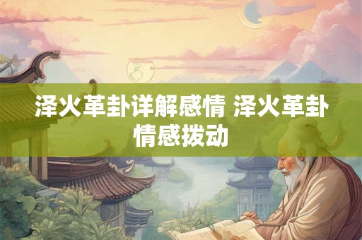 泽火革卦详解感情 泽火革卦情感拨动