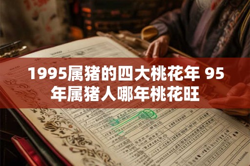 1995属猪的四大桃花年 95年属猪人哪年桃花旺 1995属猪的四大桃花年 95年属猪人哪年桃花旺