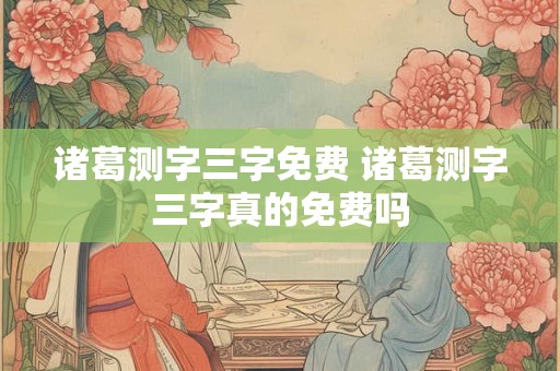 诸葛测字三字免费 诸葛测字三字真的免费吗 诸葛测字三字免费 诸葛测字三字真的免费吗
