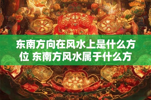 东南方向在风水上是什么方位 东南方风水属于什么方位