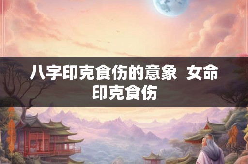 八字印克食伤的意象  女命印克食伤