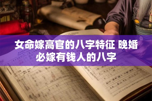 女命嫁高官的八字特征 晚婚必嫁有钱人的八字