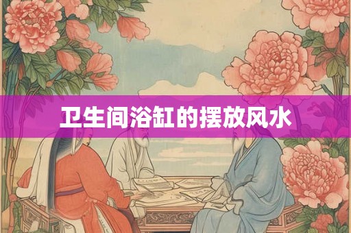 卫生间浴缸的摆放风水
