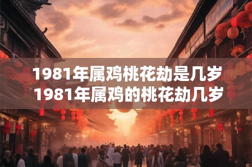 1981年属鸡桃花劫是几岁 1981年属鸡的桃花劫几岁
