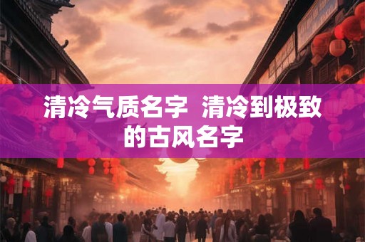 清冷气质名字  清冷到极致的古风名字