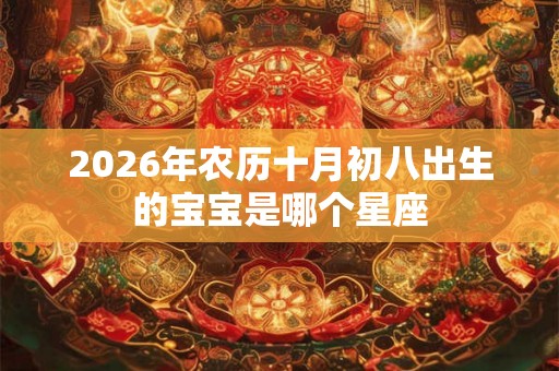2026年农历十月初八出生的宝宝是哪个星座