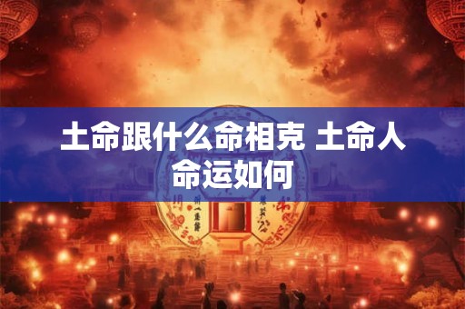 土命跟什么命相克 土命人命运如何