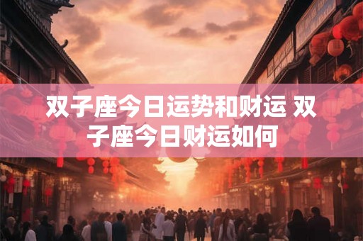 双子座今日运势和财运 双子座今日财运如何