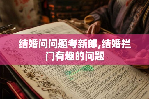 结婚问问题考新郎,结婚拦门有趣的问题 结婚问问题考新郎,结婚拦门有趣的问题