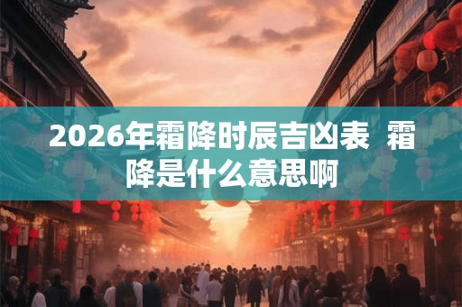 2026年霜降时辰吉凶表  霜降是什么意思啊