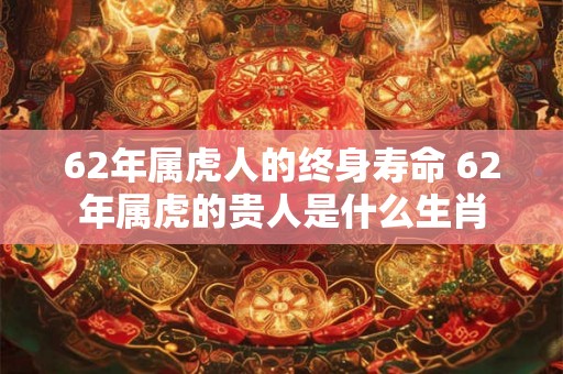 62年属虎人的终身寿命 62年属虎的贵人是什么生肖