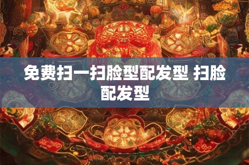 免费扫一扫脸型配发型 扫脸配发型